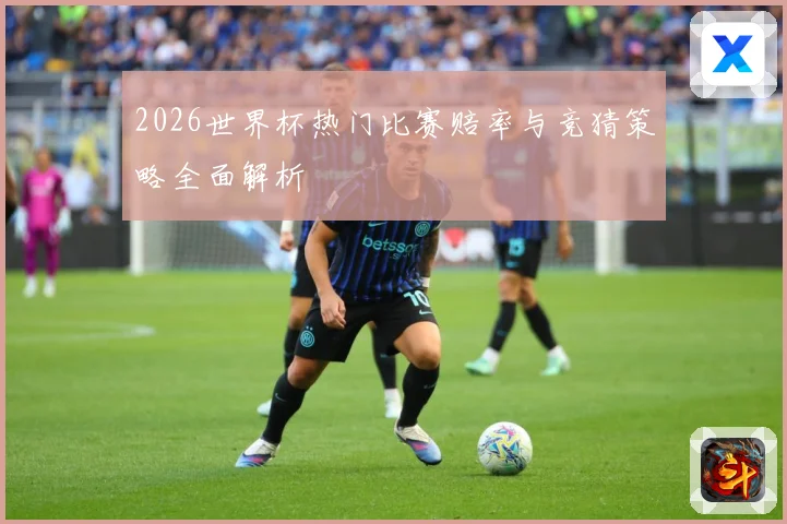 2026世界杯热门比赛赔率与竞猜策略全面解析