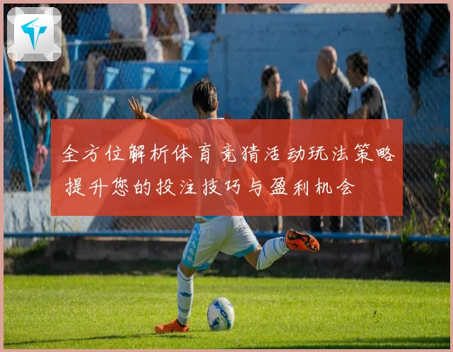 全方位解析体育竞猜活动玩法策略 提升您的投注技巧与盈利机会