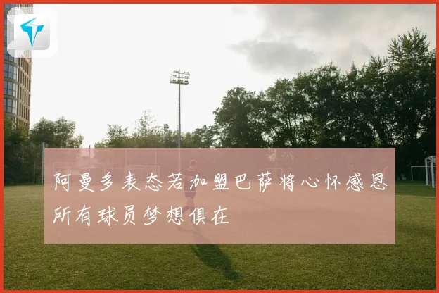 阿曼多表态若加盟巴萨将心怀感恩所有球员梦想俱在