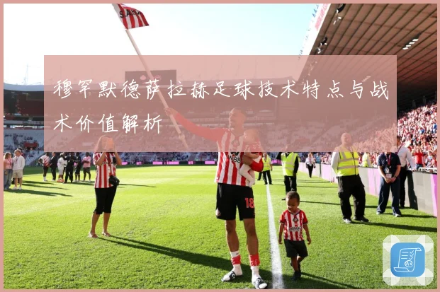 穆罕默德萨拉赫足球技术特点与战术价值解析