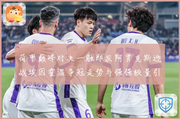 荷甲巅峰对决一触即发阿贾克斯迎战埃因霍温争冠走势与强强较量引爆关注