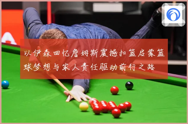 以伊森回忆詹姆斯震撼扣篮启蒙篮球梦想与家人责任驱动前行之路