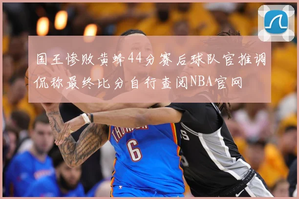 国王惨败黄蜂44分赛后球队官推调侃称最终比分自行查阅NBA官网