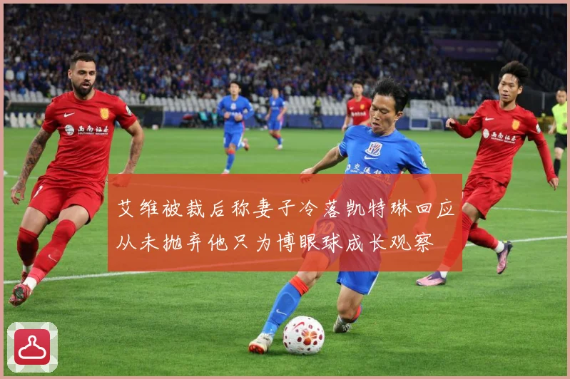 艾维被裁后称妻子冷落凯特琳回应从未抛弃他只为博眼球成长观察