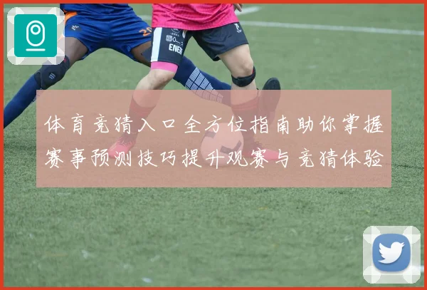 体育竞猜入口全方位指南助你掌握赛事预测技巧提升观赛与竞猜体验