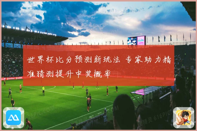 世界杯比分预测新玩法 专家助力精准猜测提升中奖概率