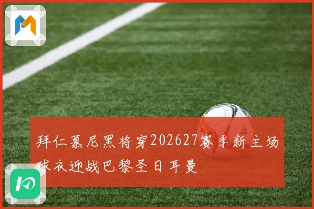 拜仁慕尼黑将穿202627赛季新主场球衣迎战巴黎圣日耳曼