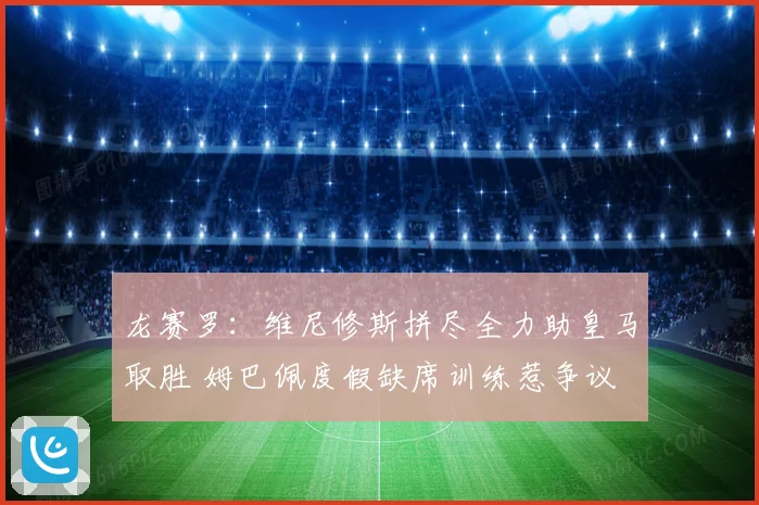 龙赛罗：维尼修斯拼尽全力助皇马取胜 姆巴佩度假缺席训练惹争议