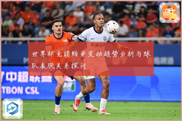 世界杯竞猜赔率变动趋势分析与球队表现关系探讨