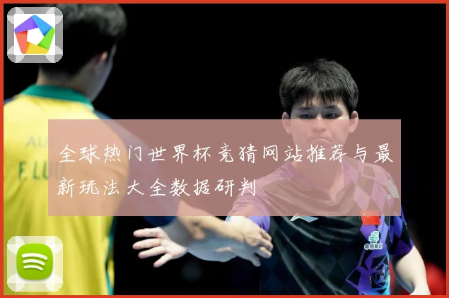 全球热门世界杯竞猜网站推荐与最新玩法大全数据研判