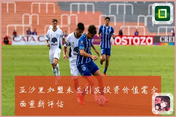 亚沙里加盟米兰引发投资价值需全面重新评估