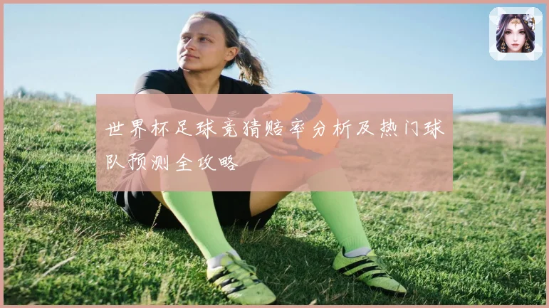 世界杯足球竞猜赔率分析及热门球队预测全攻略