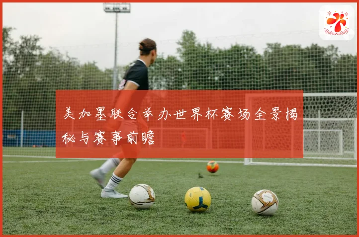 美加墨联合举办世界杯赛场全景揭秘与赛事前瞻