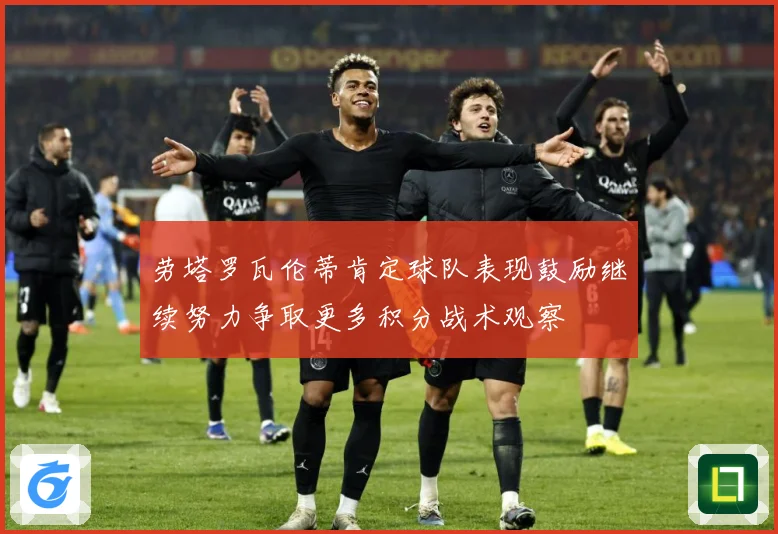 劳塔罗瓦伦蒂肯定球队表现鼓励继续努力争取更多积分战术观察