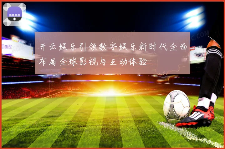 开云娱乐引领数字娱乐新时代全面布局全球影视与互动体验