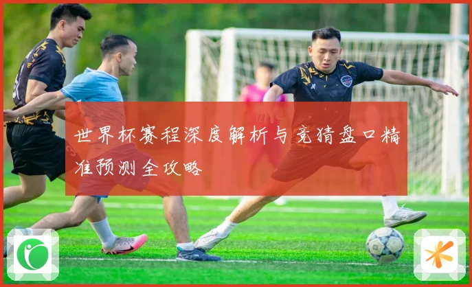 世界杯赛程深度解析与竞猜盘口精准预测全攻略