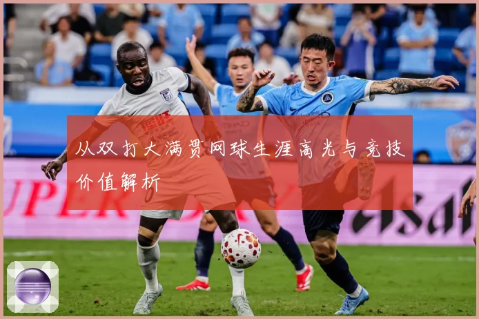 从双打大满贯网球生涯高光与竞技价值解析