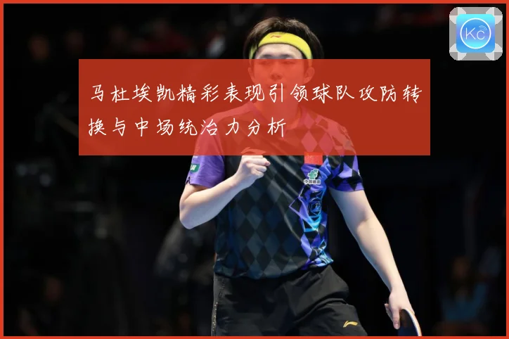 马杜埃凯精彩表现引领球队攻防转换与中场统治力分析