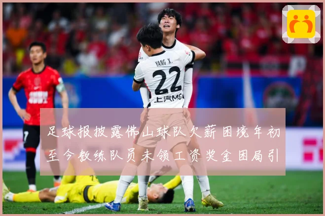 足球报披露佛山球队欠薪困境年初至今教练队员未领工资奖金困局引战术观察