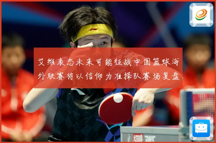 艾维表态未来可能征战中国篮球海外联赛将以信仰为准择队赛场复盘
