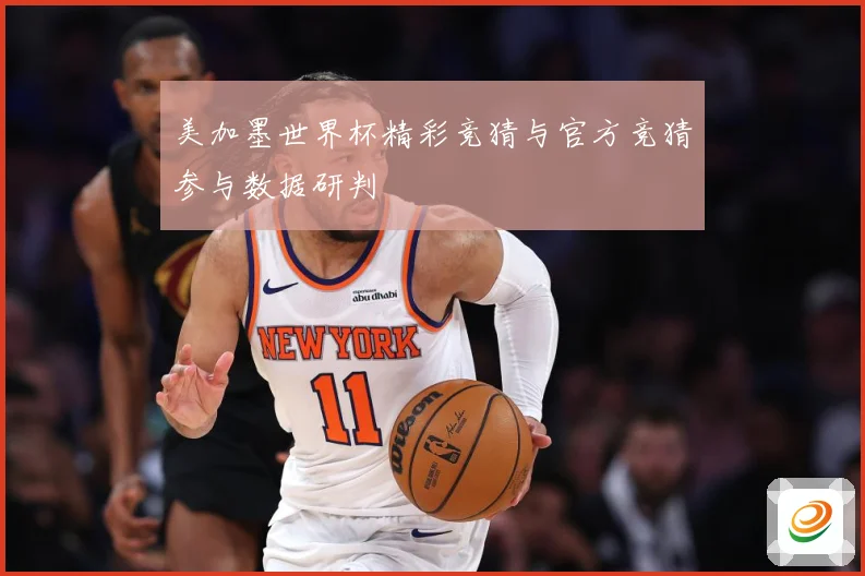 美加墨世界杯精彩竞猜与官方竞猜参与数据研判