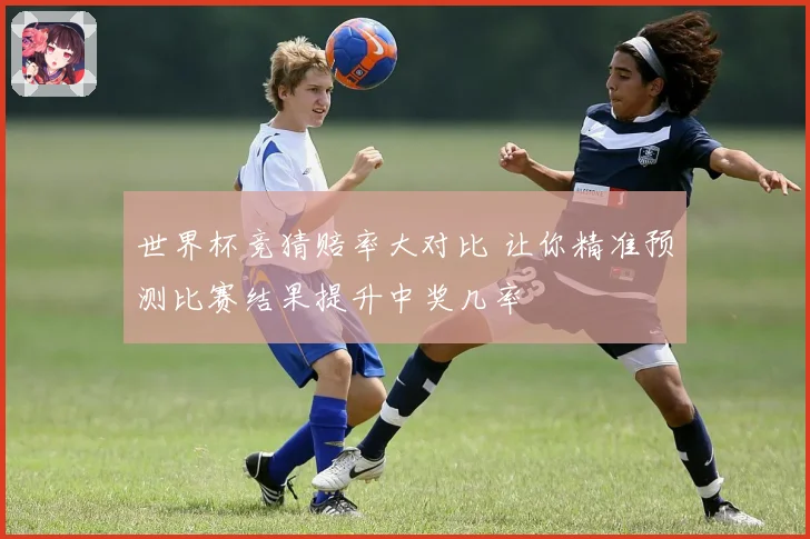 世界杯竞猜赔率大对比 让你精准预测比赛结果提升中奖几率