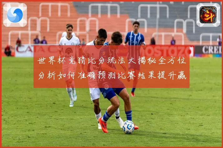世界杯竞猜比分玩法大揭秘全方位分析如何准确预测比赛结果提升赢率