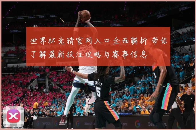 世界杯竞猜官网入口全面解析 带你了解最新投注攻略与赛事信息