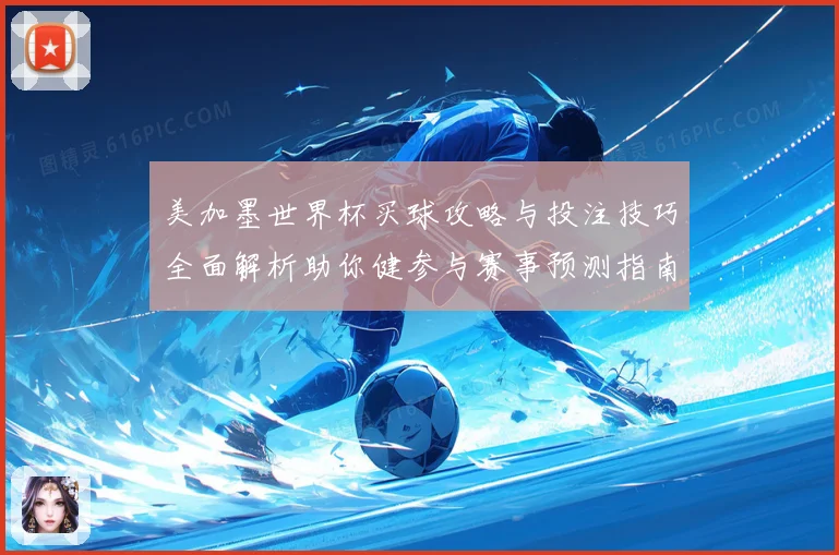 美加墨世界杯买球攻略与投注技巧全面解析助你健参与赛事预测指南