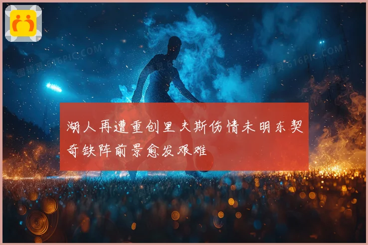湖人再遭重创里夫斯伤情未明东契奇缺阵前景愈发艰难