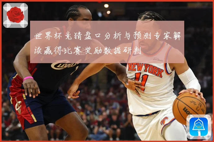 世界杯竞猜盘口分析与预测专家解读赢得比赛奖励数据研判