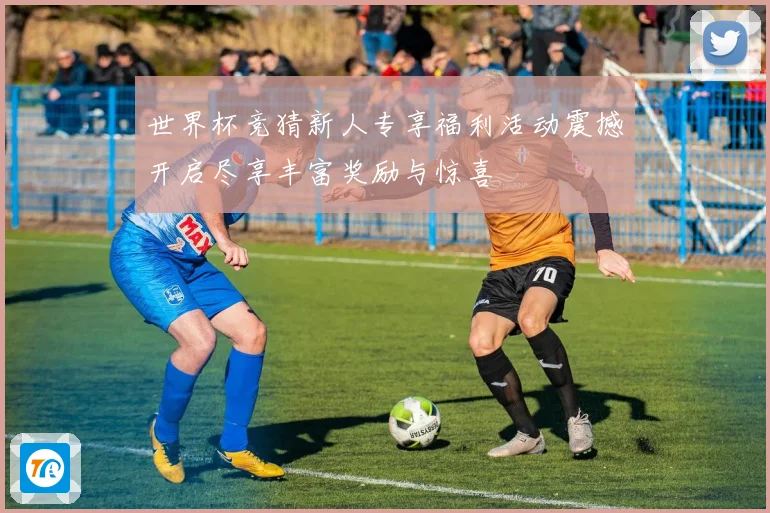 世界杯竞猜新人专享福利活动震撼开启尽享丰富奖励与惊喜