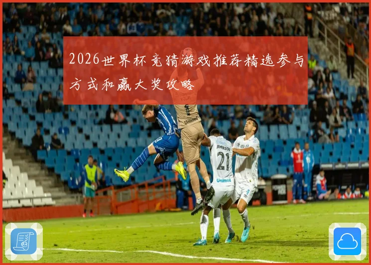 2026世界杯竞猜游戏推荐精选参与方式和赢大奖攻略