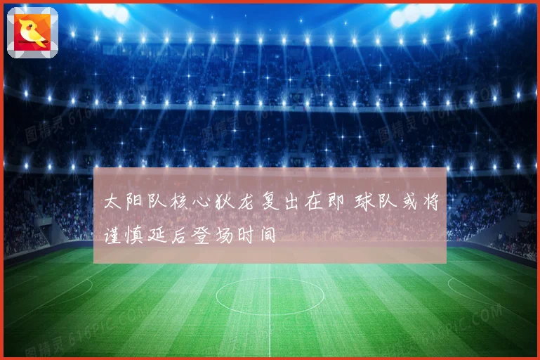 太阳队核心狄龙复出在即 球队或将谨慎延后登场时间