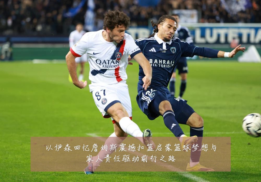 以伊森回忆詹姆斯震撼扣篮启蒙篮球梦想与家人责任驱动前行之路