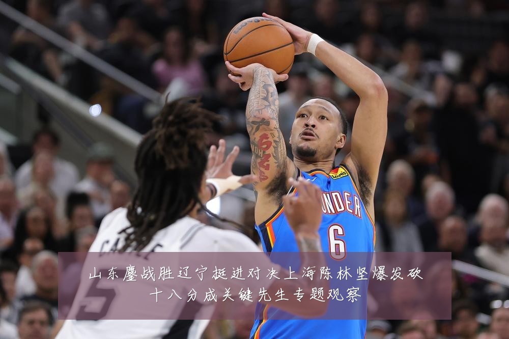 山东鏖战胜辽宁挺进对决上海陈林坚爆发砍十八分成关键先生专题观察