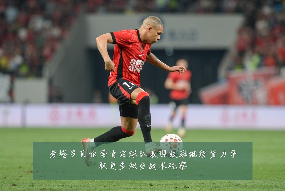 劳塔罗瓦伦蒂肯定球队表现鼓励继续努力争取更多积分战术观察