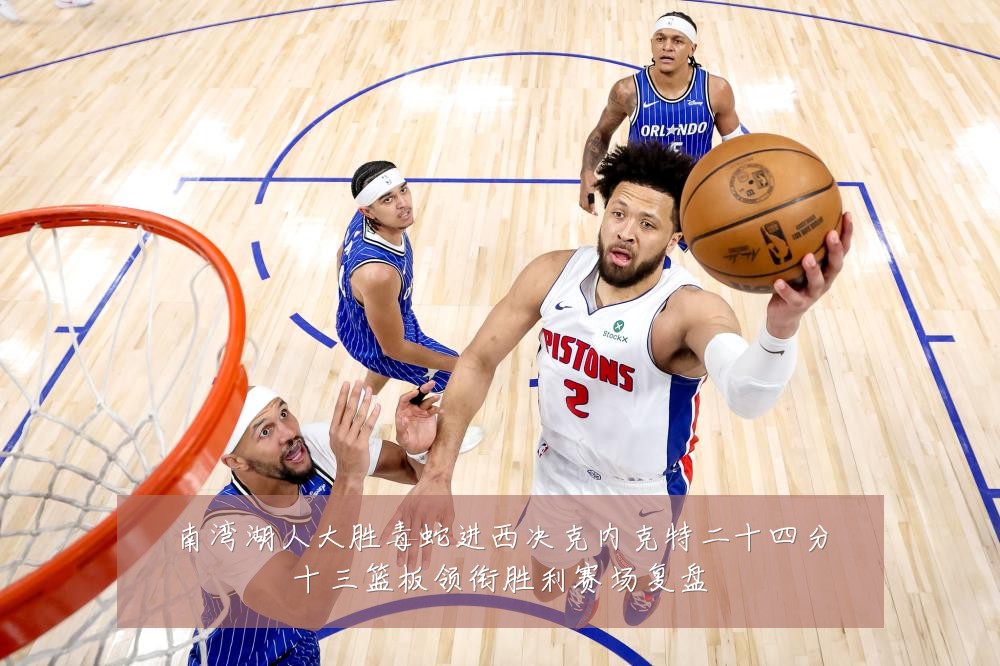 南湾湖人大胜毒蛇进西决克内克特二十四分十三篮板领衔胜利赛场复盘
